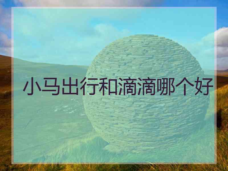 小马出行和滴滴哪个好