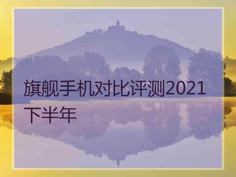 旗舰手机对比评测2021下半年