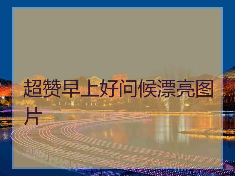 超赞早上好问候漂亮图片