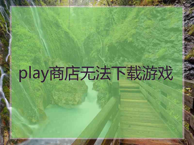 play商店无法下载游戏