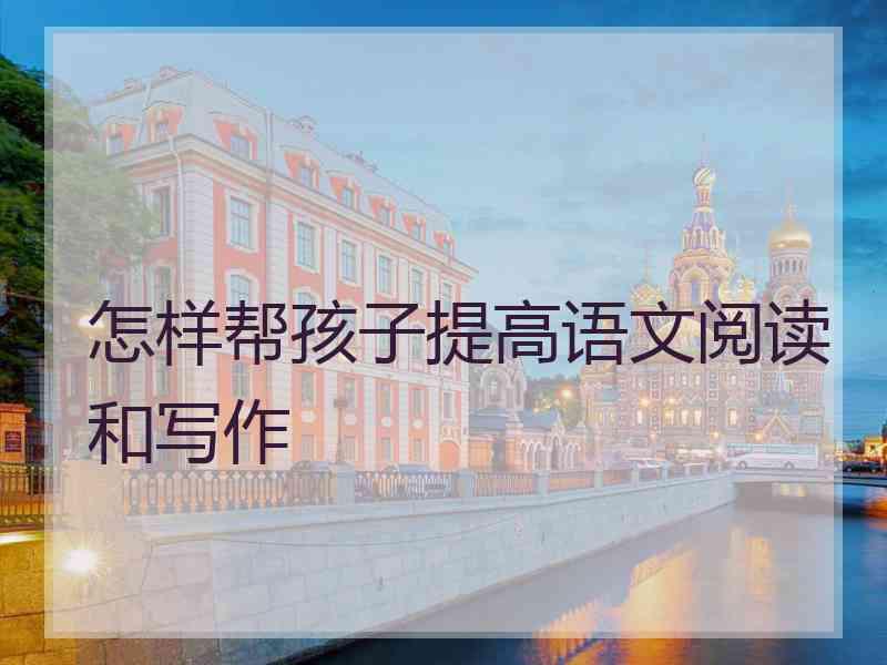 怎样帮孩子提高语文阅读和写作
