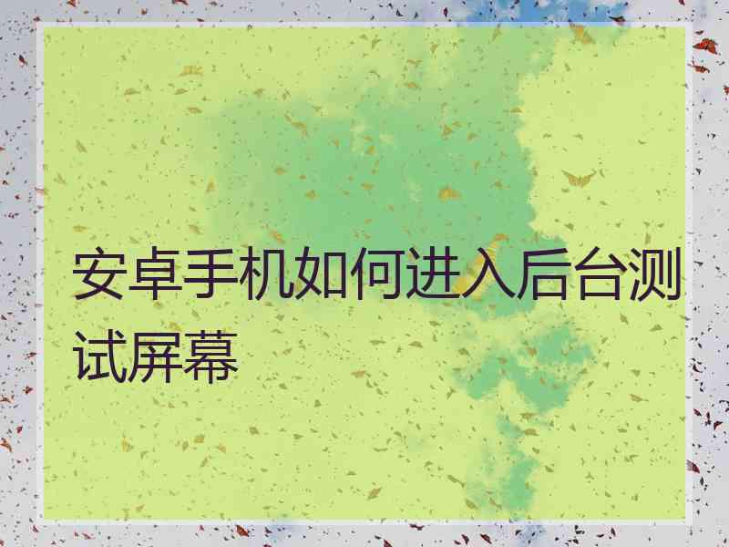 安卓手机如何进入后台测试屏幕