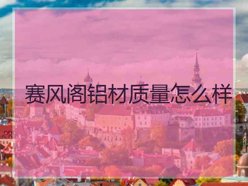 赛风阁铝材质量怎么样
