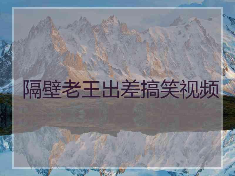 隔壁老王出差搞笑视频