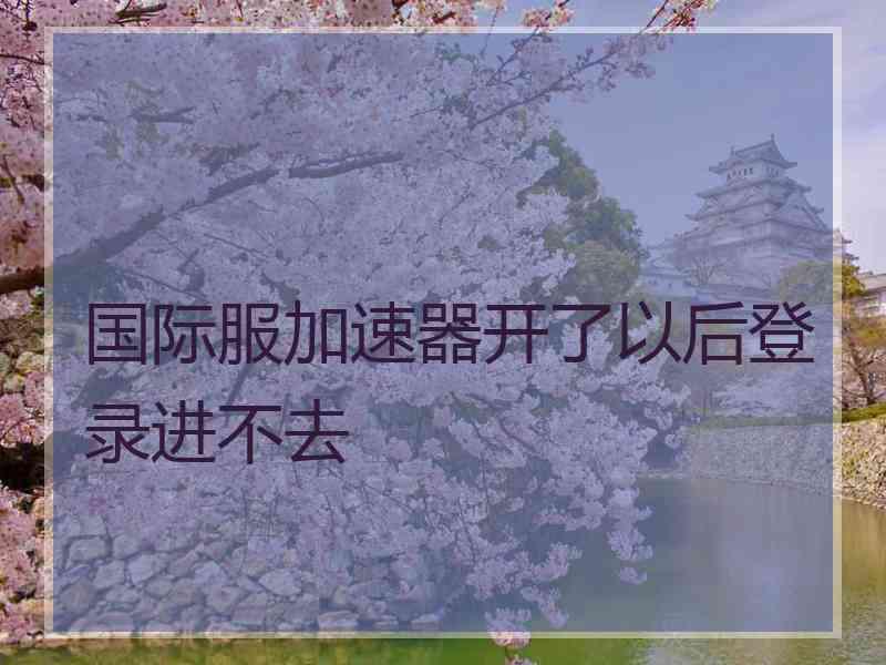 国际服加速器开了以后登录进不去
