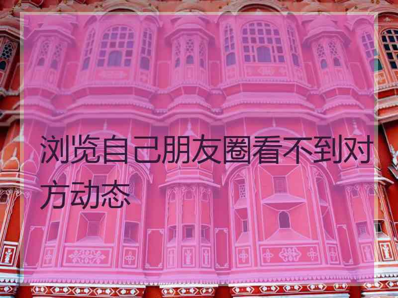 浏览自己朋友圈看不到对方动态