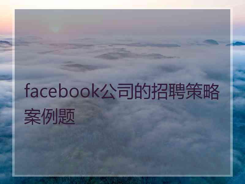 facebook公司的招聘策略案例题