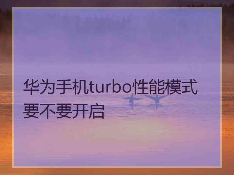 华为手机turbo性能模式要不要开启