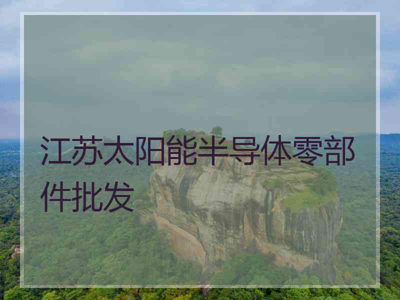 江苏太阳能半导体零部件批发