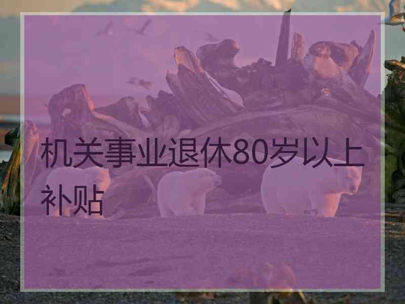 机关事业退休80岁以上补贴