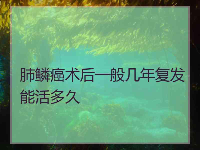 肺鳞癌术后一般几年复发能活多久