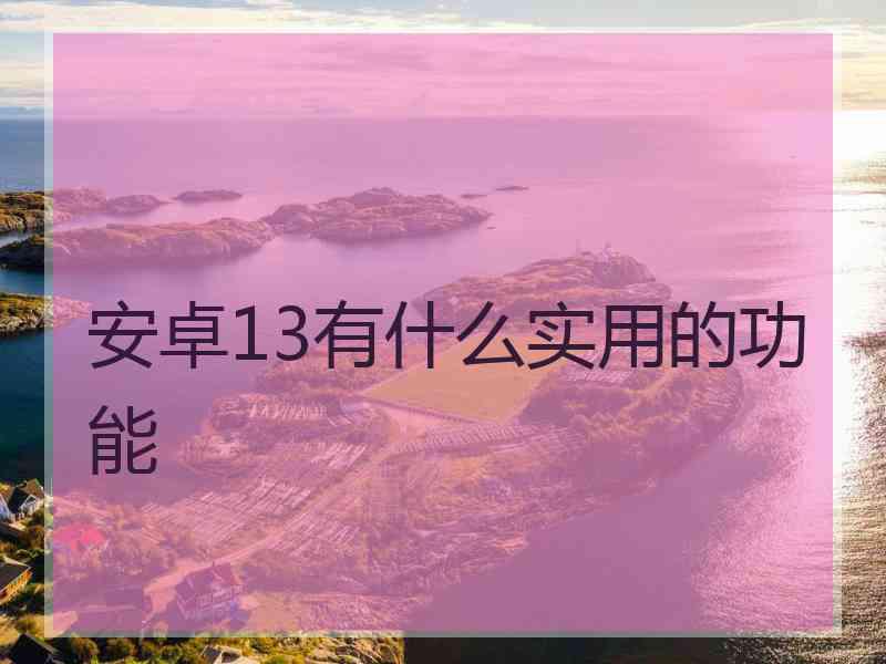 安卓13有什么实用的功能