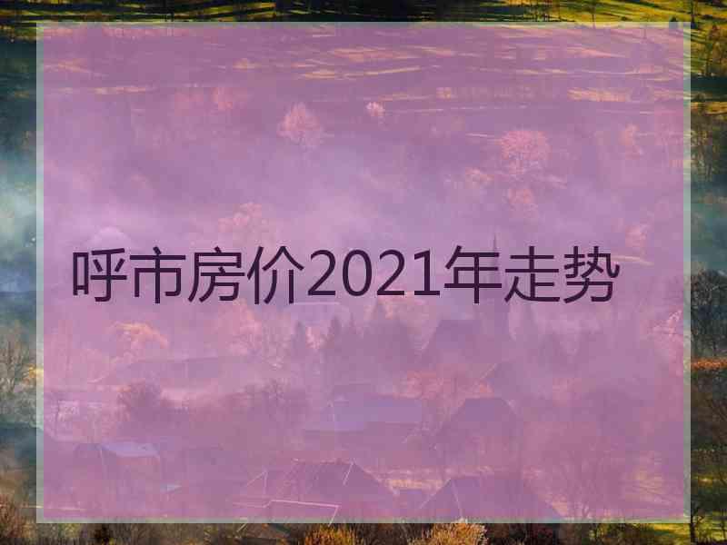呼市房价2021年走势