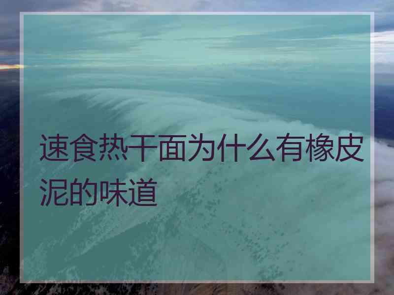 速食热干面为什么有橡皮泥的味道