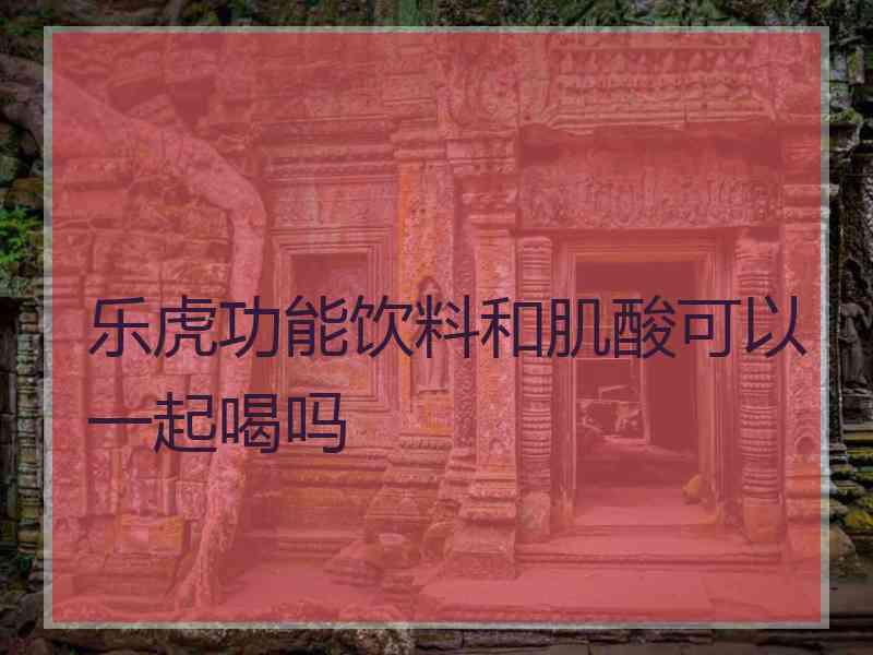 乐虎功能饮料和肌酸可以一起喝吗