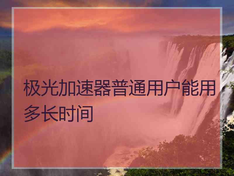 极光加速器普通用户能用多长时间