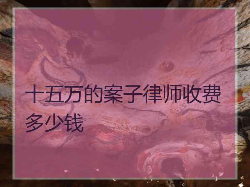十五万的案子律师收费多少钱
