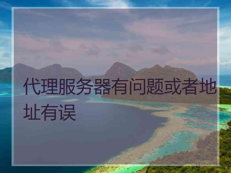 代理服务器有问题或者地址有误