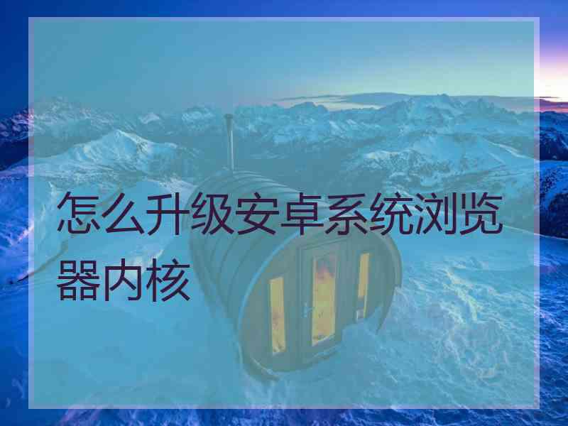 怎么升级安卓系统浏览器内核