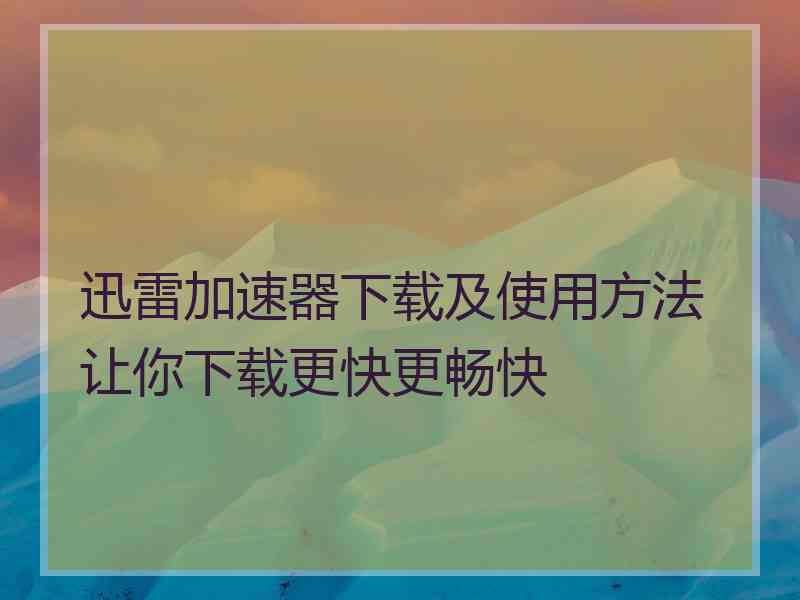 迅雷加速器下载及使用方法让你下载更快更畅快