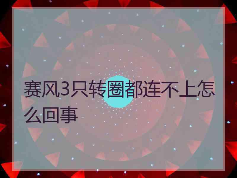 赛风3只转圈都连不上怎么回事