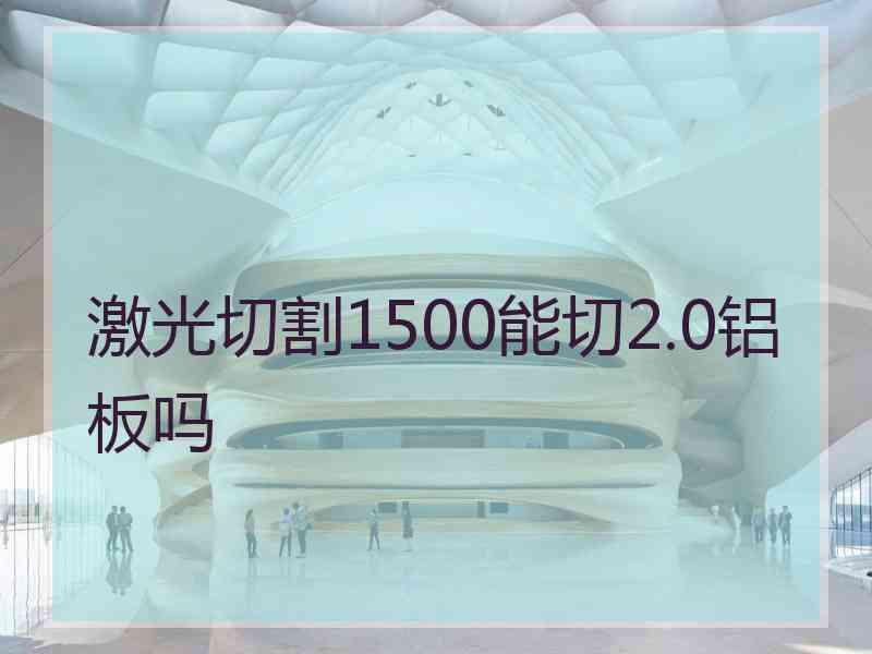 激光切割1500能切2.0铝板吗