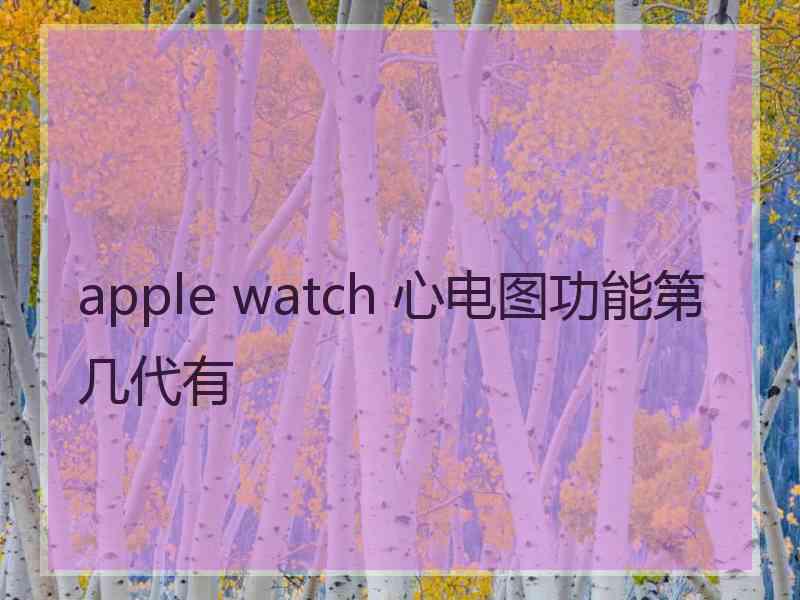 apple watch 心电图功能第几代有