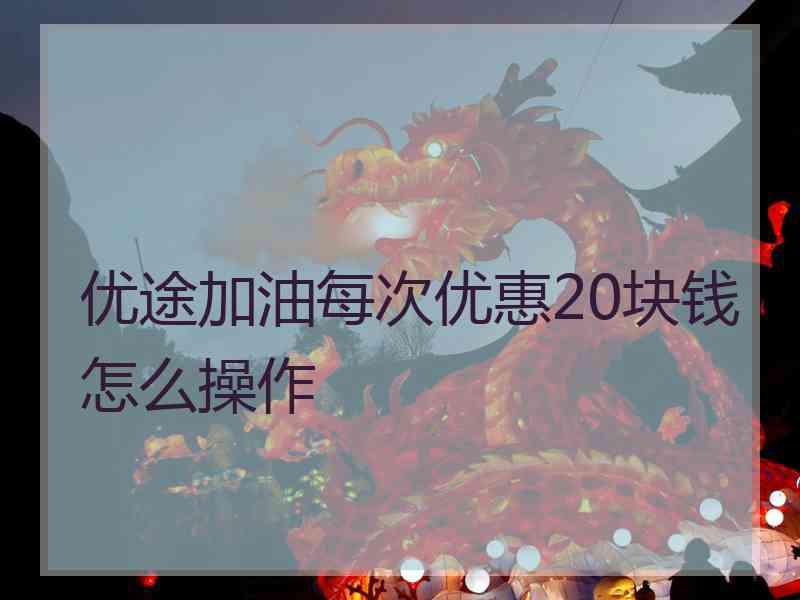 优途加油每次优惠20块钱怎么操作