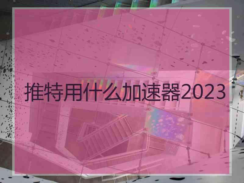推特用什么加速器2023