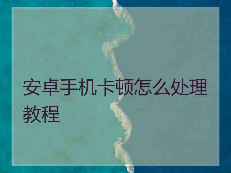 安卓手机卡顿怎么处理教程