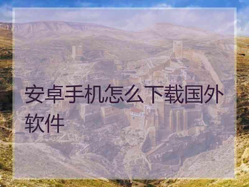 安卓手机怎么下载国外软件
