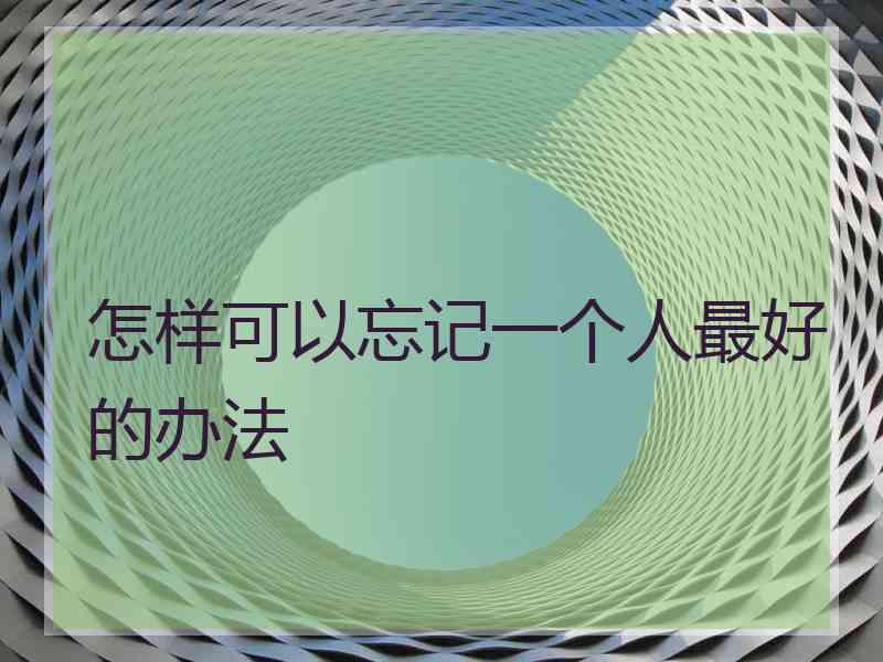 怎样可以忘记一个人最好的办法