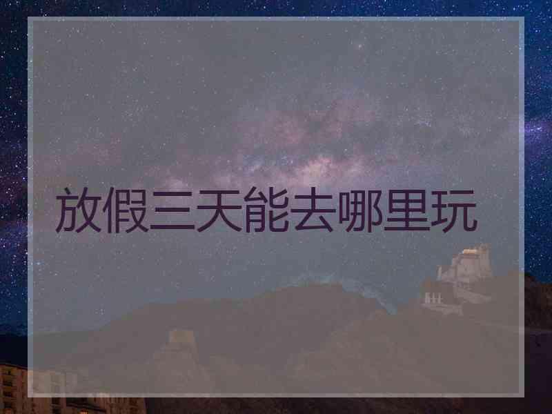 放假三天能去哪里玩