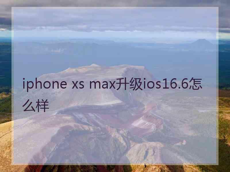 iphone xs max升级ios16.6怎么样
