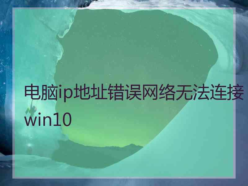 电脑ip地址错误网络无法连接win10