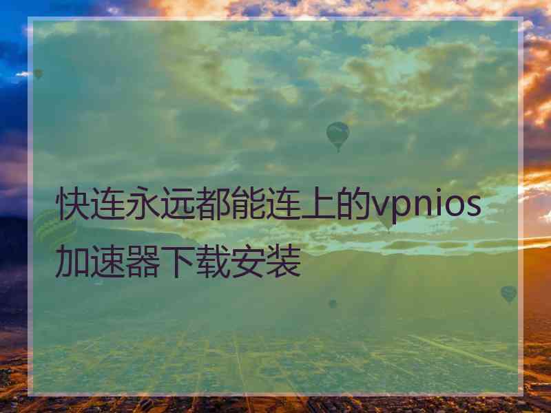 快连永远都能连上的vpnios加速器下载安装