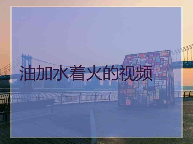油加水着火的视频