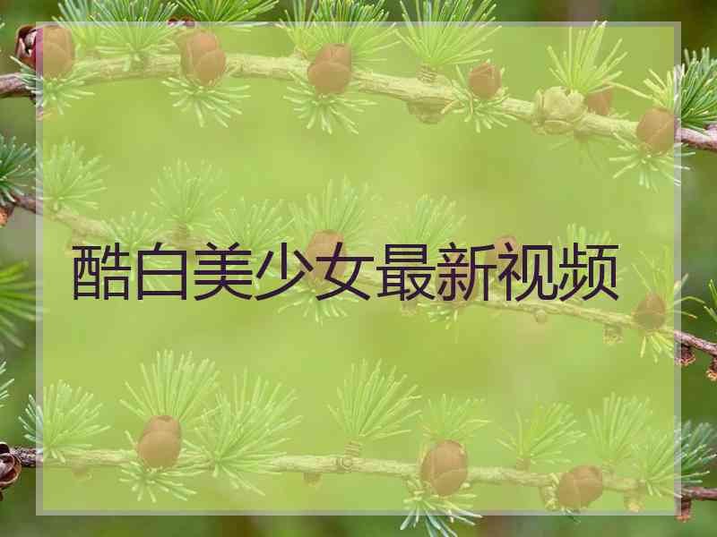 酷白美少女最新视频