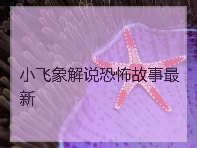 小飞象解说恐怖故事最新