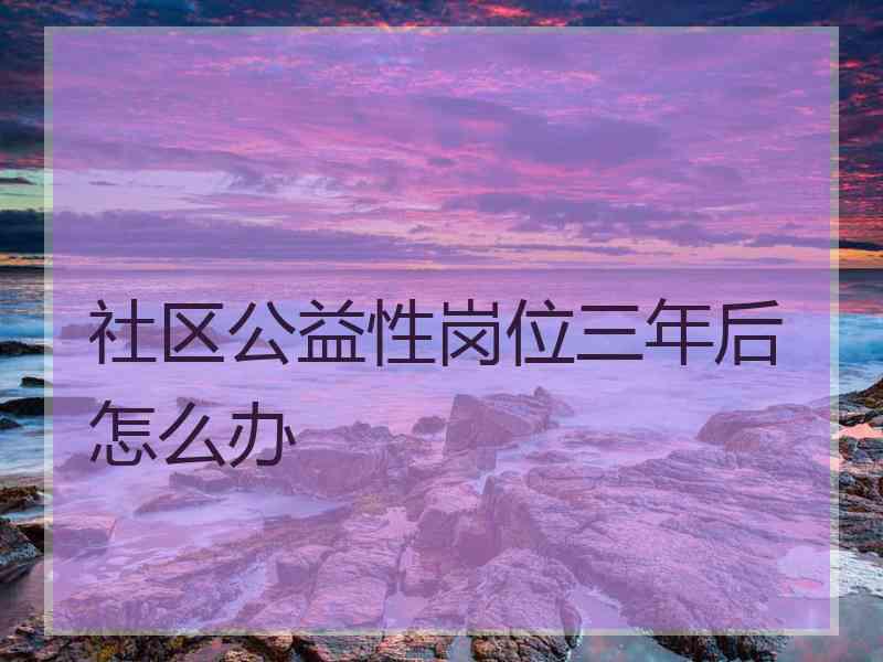 社区公益性岗位三年后怎么办