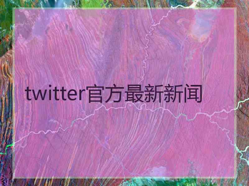 twitter官方最新新闻