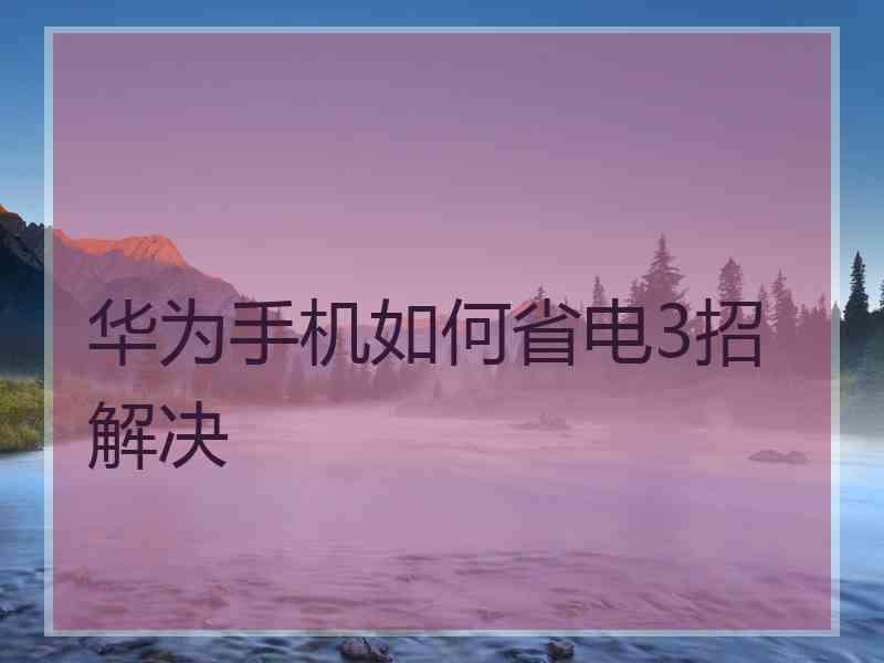 华为手机如何省电3招解决