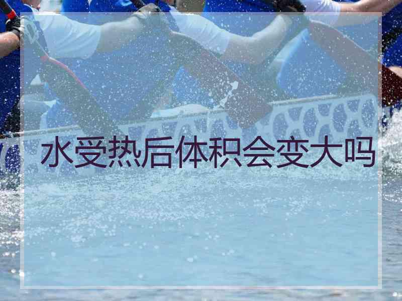 水受热后体积会变大吗