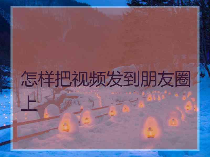 怎样把视频发到朋友圈上
