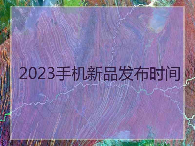 2023手机新品发布时间
