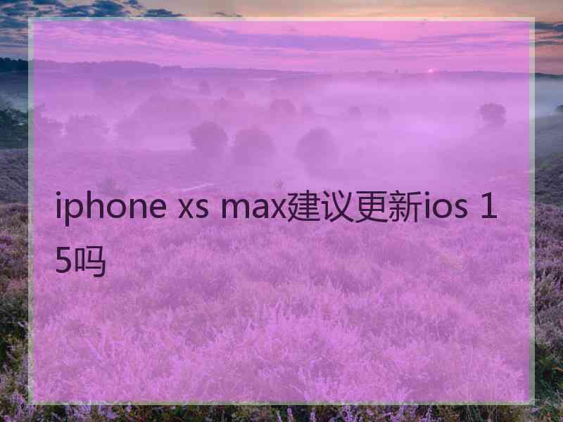 iphone xs max建议更新ios 15吗