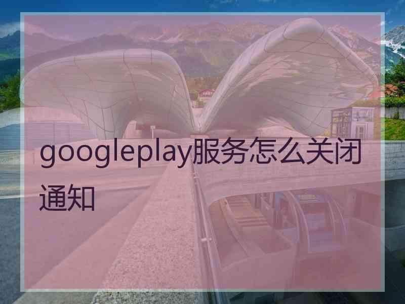 googleplay服务怎么关闭通知