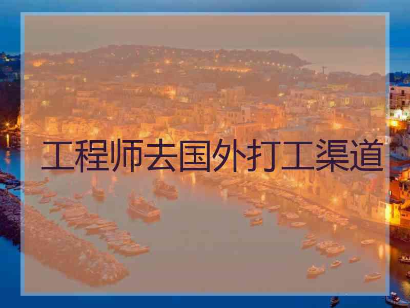 工程师去国外打工渠道