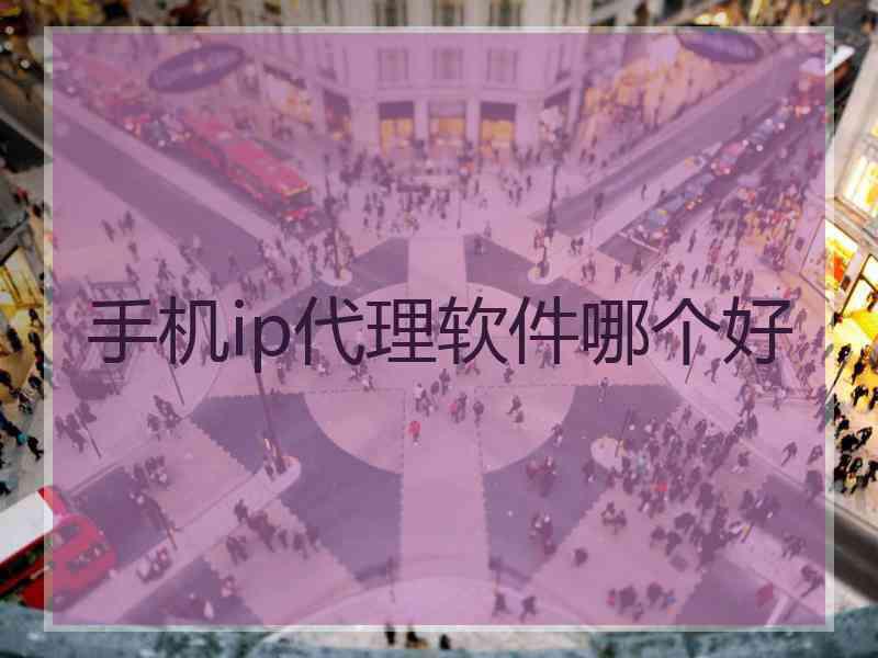 手机ip代理软件哪个好