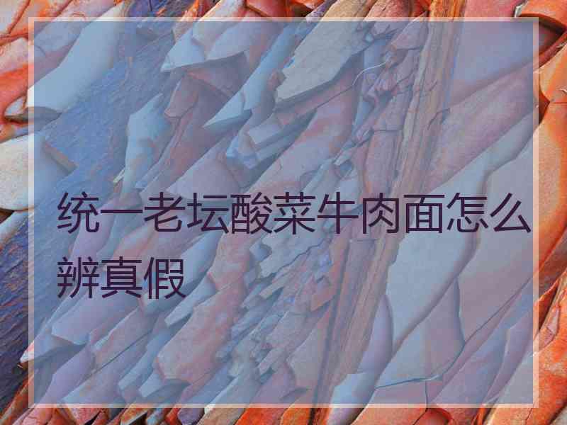 统一老坛酸菜牛肉面怎么辨真假